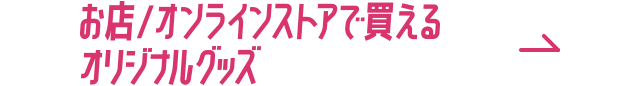 お店・オンラインストアで買えるオリジナルグッズ