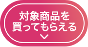 対象商品を買ってもらえる