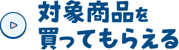 対象商品を買ってもらえる