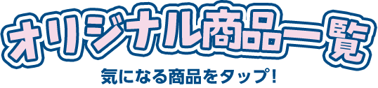 オリジナル商品一覧 気になる商品をタップ！