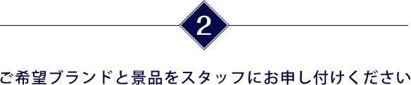 ご希望ブランドと景品をスタッフにお申し付けください