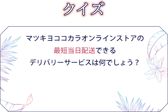 マツキヨココカラオンラインストアの最短当日配送できるデリバリーサービスは何でしょう？