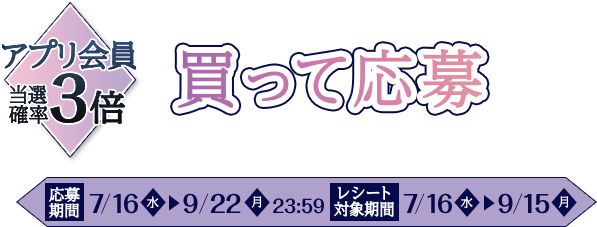 アプリ会員 当選確率3倍 買って応募 応募期間 7/16水▶9/22月23:59 レシート対象期間 7/16水▶9/15月