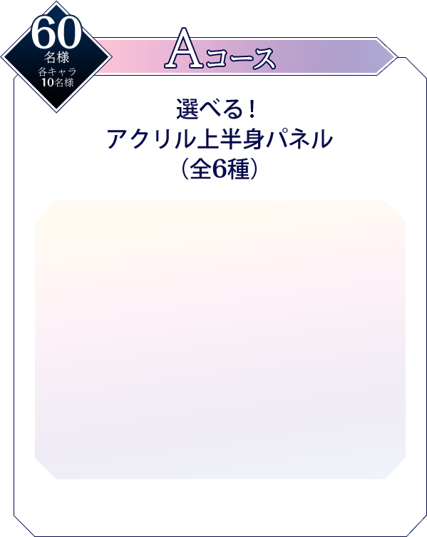 Aコース 選べる!アクリル上半身パネル(全6種) 60名様 各キャラ10名様