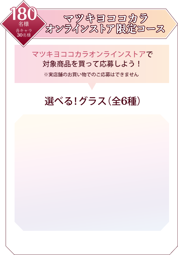 マツキヨココカラオンラインストア限定コース 選べる!グラス(全6種) 180名様 各キャラ30名様