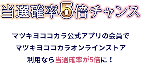 当選確率5倍チャンス マツキヨココカラ公式アプリの会員でマツキヨココカラオンラインストア利用なら当選確率が5倍に!