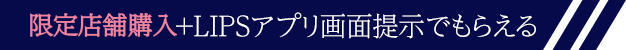 限定店舗購入＋LIPSアプリ画面提示でもらえる