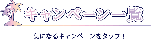 キャンペーン一覧 気になるキャンペーンをタップ！