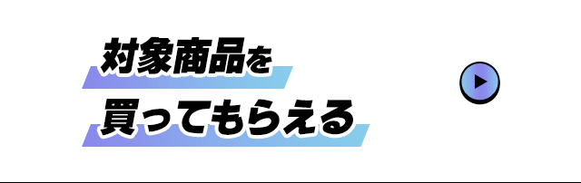 対象商品を買ってもらえる