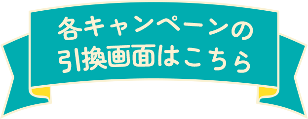 各キャンペーンの引き換え画面はこちら