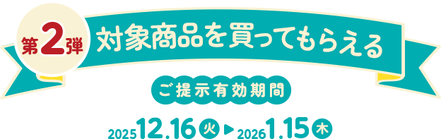 第2弾 対象商品を買ってもらえる ご提示有効期間 2025 12.16~2026 1.15