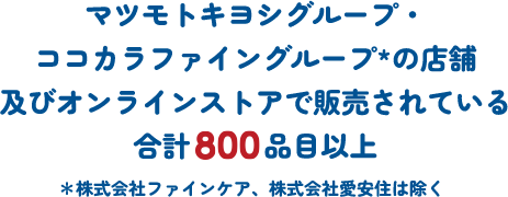 マツモトキヨシグループ・ココカラファイングループの店舗及びオンラインストアで販売されている合計800品目以上