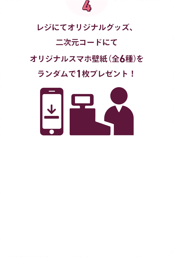 レジにてオリジナルグッズ、二次元コードにてオリジナルスマホ壁紙をランダムで1枚プレゼント!
