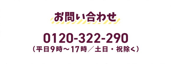 お問い合わせ 0120-322-290 （平日9時～17時/土日・祝除く）