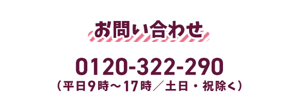 お問い合わせ 0120-322-290 （平日9時～17時/土日・祝除く）
