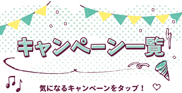 キャンペーン一覧 気になるキャンペーンをタップ！