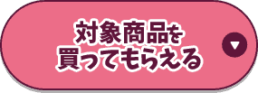 対象商品を買ってもらえる