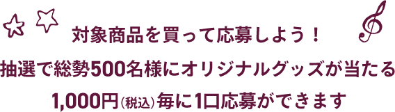 対象商品を買って応募しよう!抽選で総勢500名様にオリジナルグッズが当たる 1,000円(税込)毎に1口応募ができます