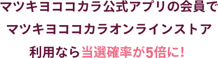 マツキヨココカラ公式アプリの会員でマツキヨココカラオンラインストア利用なら当選確率が5倍に！