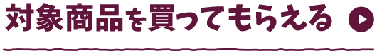 対象商品を買ってもらえる
