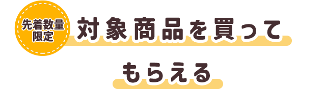 先着数量限定 対象商品を買ってもらえる