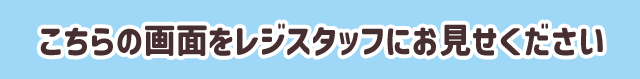 こちらの画面をレジスタッフにお見せください