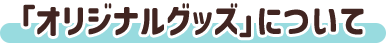 「オリジナルグッズ」について