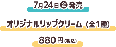 7月24日（金）発売 オリジナルリップクリーム（全1種） 880円(税込)