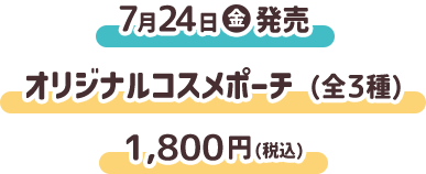7月24日（金）発売 コスメポーチ（全3種） 1,800円(税込)