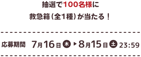 抽選で100名様に 救急箱（全1種）が当たる！ 応募期間 7月16日（木）→ 8月15日（土）23:59