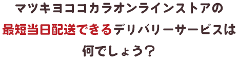 マツキヨココカラオンラインストアの最短当日配送できるデリバリーサービスは何でしょう？