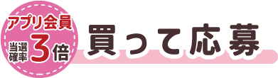 アプリ会員当選確率3倍　買って応募