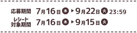 応募期間: 7月16日木曜日〜9月22日火曜日 23:59　レシート対象機関 7月16日木曜日〜9月15日火曜日