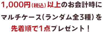1,000円（税込）以上のお会計時にマルチケース（ランダム全3種）を先着順で1点プレゼント！を先着順で1点プレゼント！