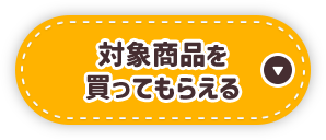 対象商品を買ってもらえる