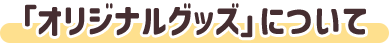 「オリジナルグッズ」について