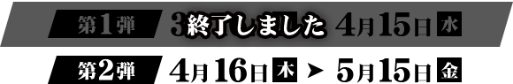 第1弾 終了しました 第2弾 4月16日（木）→ 5月15日（金）