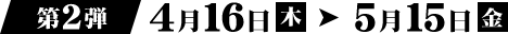 第2弾 4月16日（木）→ 5月15日（金）
