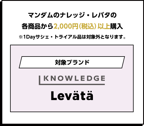 マンダムのナレッジ・レバタの各商品から2,000円（税込）以上購入 ※1Dayサシェ・トライアル品は対象外となります。　対象ブランド KNOWLEDGE Levata