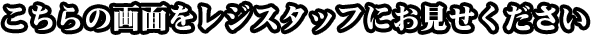 こちらの画面をレジスタッフにお見せください