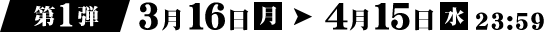 第1弾 3月16日（月）→ 4月15日（水）23:59