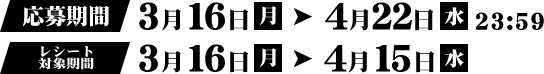 応募期間 3月16日（月）→ 4月22日（水）23:59  レシート対象期間 3月16日（月）→ 4月15日（水）