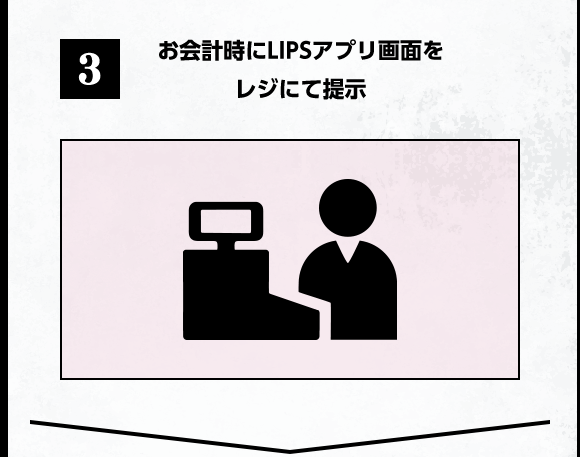 3 お会計時にLIPSアプリ画面をレジにて提示