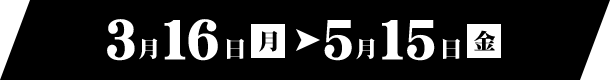 3月16日（月）～5月15日（金）