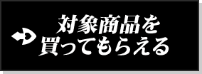 対象商品を買ってもらえる