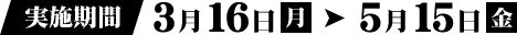 実施期間 3月16日（月）→ 5月15日（金）