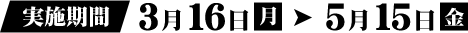 実施期間 3月16日（月）→ 5月15日（金）