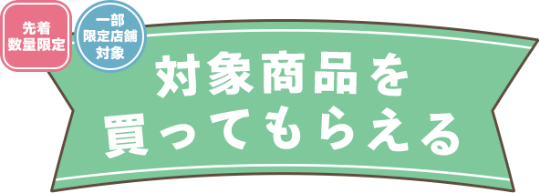 先着数量限定 一部限定店舗対象 対象商品を買ってもらえる