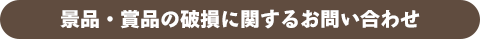 景品・賞品の破損に関するお問い合わせ