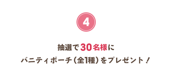 抽選で30名様にバニティポーチ（全1種）をプレゼント